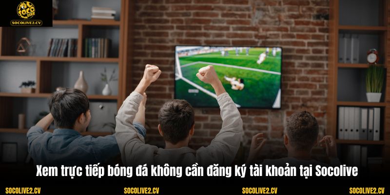 Xem trực tiếp bóng đá không cần đăng ký tài khoản tại Socolive